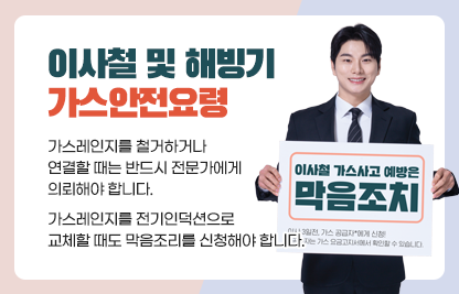 ◆ 이사철 및 해빙기 가스안전요령 ◆
 ○ 가스레인지를 철거하거나 연결할 때는 반드시 전문가에게 의뢰해야 합니다.
 ○ 가스레인지를 전기인덕션으로 교체할 때도 막음조리를 신청해야 합니다.

 ※ 이사철 가스사고 예방은 막음조치