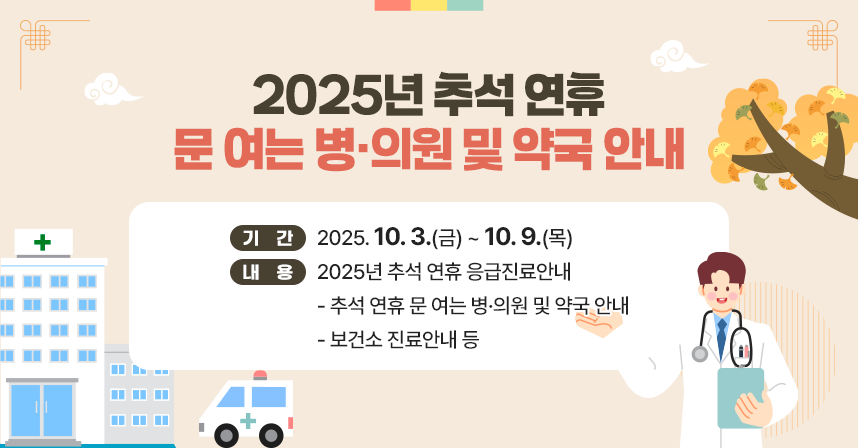 ○ 기간: 2025. 10. 3.(금) ~ 10. 9.(목) 
     ○ 내용: 2025년 추석 연휴 응급진료안내
       - 추석 연휴 문 여는 병·의원 및 약국 안내
       - 보건소 진료안내 등