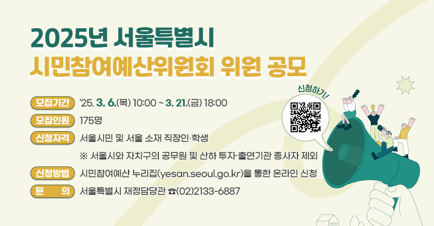 □ 모집기간 : '25. 3. 6.(목) 10:00~3. 21.(금) 18:00
□ 모집인원 : 175명
□ 신청자격 : 서울시민 및 서울 소재 직장인·학생
   ※ 서울시와 자치구의 공무원 및 산하 투자·출연기관 종사자 제외
□ 신청방법 : 시민참여예산 누리집(yesan.seoul.go.kr)을 통한 온라인 신청
□ 문    의 : 서울특별시 재정담당관 ☎(02)2133-6887