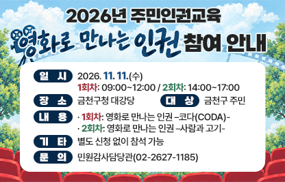 □ 일시 : 2026. 11. 11.(수) 
         1회차: 09:00~12:00 / 2회차: 14:00~17:00
□ 장소 : 금천구청 대강당
□ 대상 : 금천구 주민
□ 내용
   · 1회차: 영화로 만나는 인권 –코다(CODA)-
   · 2회차: 영화로 만나는 인권 –사람과 고기-
□ 기타 : 별도 신청 없이 참석 가능
□ 문의 : 민원감사담당관(02-2627-1185)