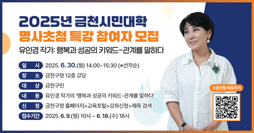 ○ 일시: 2025. 6. 30.(월) 14:00~15:30 (※선착순)
   ○ 장소: 금천구청 12층 강당
   ○ 대상: 금천구민
   ○ 내용: 유인경 작가의 ‘행복과 성공의 키워드-관계를 말하다’
   ○ 신청: 금천구청 홈페이지>교육포털>강좌신청>제목 검색
   ○ 접수기간: 2025. 6. 9.(월) 10시 ~ 6. 18.(수) 18시