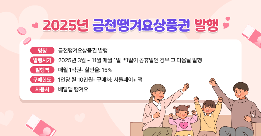 ○ 2025년 금천땡겨요상품권 발행 ○
- 명칭: 금천땡겨요상품권 발행
- 발행시기: 2025년 3월 ~ 11월 매월 1일  *1일이 공휴일인 경우 그 다음날 발행
- 발행액: 매월 1억원- 할인율: 15%
- 구매한도: 1인당 월 10만원- 구매처: 서울페이+ 앱
- 사용처: 배달앱 땡겨요