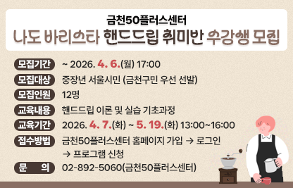 • 모집기간 : ~ 2026. 4. 6.(월) 17:00
 • 모집대상 : 중장년 서울시민 (금천구민 우선 선발)
 • 모집인원 : 12명 
 • 교육내용 : 핸드드립 이론 및 실습 기초과정 
 • 교육기간 : 2026. 4. 7.(화) ~ 5. 19.(화) 13:00~16:00
 • 접수방법 : 금천50플러스센터 홈페이지 가입 → 로그인 → 프로그램 신청
 • 문    의 : 02-892-5060(금천50플러스센터)