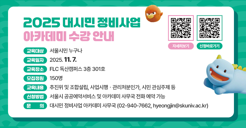교육대상 : 서울시민 누구나
 교육일자 : 2025. 11. 7.
 교육장소: FLC 독산캠퍼스 3층 301호
 모집정원 : 150명
 교육내용 : 추진위 및 조합설립, 사업시행ㆍ관리처분인가, 시민 관심주제 등
 신청방법 : 서울시 공공예약서비스 및 아카데미 사무국 전화 예약 가능
 문    의 : 대시민 정비사업 아카데미 사무국
              (02-940-7662, hyeongjin@skuniv.ac.kr)