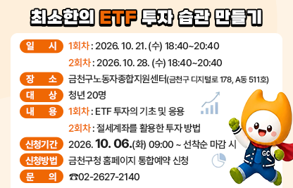 ○ 일 시 : 
   1회차 : 2026. 10. 21. (수) 18:40~20:40
   2회차 : 2026. 10. 28. (수) 18:40~20:40
○ 장 소 : 금천구노동자종합지원센터(금천구 디지털로 178, A동 511호)
○ 대 상 : 청년 20명
○ 내 용 
   1회차 : ETF 투자의 기초 및 응용
   2회차 : 절세계좌를 활용한 투자 방법 
○ 신청기간 : 2026. 10. 06.(화) 09:00 ~ 선착순 마감 시
○ 신청방법 : 금천구청 홈페이지 통합예약 신청
○ 문 의 : ☎02-2627-2140