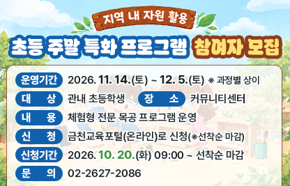 ○ 운영기간: 2026. 11. 14.(토) ~ 12. 5.(토)   ※ 과정별 상이
  ○ 대    상: 관내 초등학생 
  ○ 장    소: 커뮤니티센터
  ○ 내    용: 체험형 전문 목공 프로그램 운영
  ○ 신    청: 금천교육포털(온라인)로 신청(※선착순 마감)
  ○ 신청기간: 2026. 10. 20.(화) 09:00 ~ 선착순 마감
  ○ 문    의: 02-2627-2086
