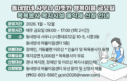 ○ 운영기간 : 2026. 1월 ~ 12월 
   ○ 운영시간 : 매주 금요일 09:00 ~ 17:00 (1회 2시간)
   ○ 장소 : 동네방네 사우나
           (시흥대로12길 10-5, 시흥3동 동네방네 마을이음센터 1층)
   ○ 이용대상 : 장애인, 거동불편 어르신 * 인솔자 및 목욕봉사자 동행
   ○ 이용요금 : 복지감면 5,000원     * 목욕봉사자 무료
   ◯ 신청대상 : 관내 복지관, 장애인 및 어르신 복지시설(단체)
   ○ 신청방법 : 동네방네 마을이음센터 유선 문의 및 신청서 제출 
               (☎02-803-5687, gcsh2026@naver.com)