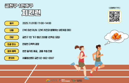□ 행사개요
   ○ 행 사 명 : 금천구 1인가구 치킨런
   ○ 일    시 : 2025. 11. 1.(토), 11:00 ~ 14:00
   ○ 장    소 : 안양천 다목적 광장 
   ○ 모집대상 : 금천구 청년 200명 
   ○ 모집기간 : 2025. 10. 1.(수) ~ 선착순
   ○ 신청방법 : QR코드 스캔 후 구글폼 신청 
   ○ 내    용 : [1부] 미션RUN [2부] 치킨과 함께하는 네트워킹 파티

 󰏅 문의 : [신청자 모집] 서울청년센터금천청춘삘딩 02-862-0597
          [행사 문의] 금천구 1인가구지원센터 070-7487-5525