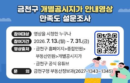 ○ 금천구 개별공시지가 안내영상 만족도 설문조사
   - 참여대상 : 영상을 시청한 누구나
   - 참여기간 : 2026. 7.13.(월) ~ 7.31.(금)
  - 영상출처
    · 금천구 홈페이지>종합민원>부동산민원>개별공시지가
    · 금천구 공식 유튜브
 ○ 문의 : 금천구청 부동산정보과(2627-1343~1345)