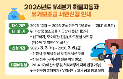 가. 대상기간 : 2025.12월 ∼ 2026.2월(전분기 `25.9월 ~ `25.11월 포함)
나. 대 상 자 : 위 기간 중 보조금을 지급받지 못한 대상자
 * 신규허가, 주소이전(전입), 카드분실 사유 등(위수탁 및 법인직영 포함)
다. 신청기간 : 2026.3.3.(화) ~ 2026.3.6.(금)
  - 신청서, 명세서 작성 및 첨부서류 구비
  - 방문 접수 (구비서류 원본 확인 필요)
라. 지급예정일 : `26.4.17.(예산사정 및 처리과정에 따라 변경 가능)
마. 금천구청 홈페이지 / 우리금천 / 고시 공고 참고 요망