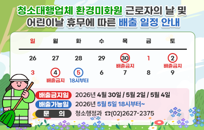 ☐ 청소대행업체 환경미화원 근로자의 날 및 어린이날 휴무
  ○ 배출금지일 : 2026년 4월 30일 / 5월 2일 / 5월 4일
  ○ 배출가능일 : 2026년 5월 5일 18시부터~
  ○ 문의 청소행정과 : ☎(02)2627-2375