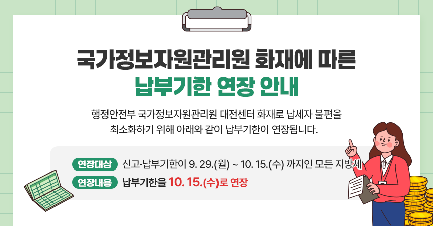 행정안전부 국가정보자원관리원 대전센터 화재로
 납세자 불편을 최소화하기 위해 아래와 같이 
 납부기한이 연장됩니다. 

(연장대상)신고·납부기한이 9.29~월) ~ 10.15.(수)까지인 모든 지방세
(연장내용)납부기한을 10.15.(수)로 연장