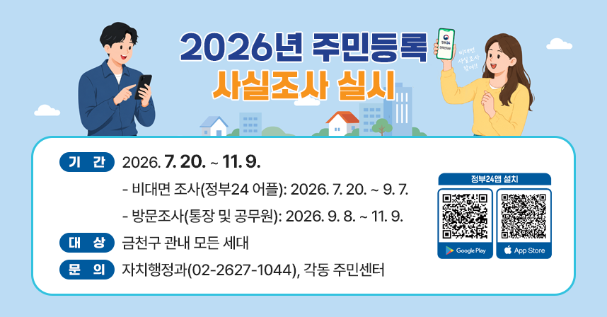 □ 기간: 2026. 7. 20. ~ 11. 9.
   - 비대면 조사(정부24 어플): 2026. 7. 20. ~ 9. 7.
   - 방문조사(통장 및 공무원): 2026. 9. 8. ~ 11. 9.
□ 대상: 금천구 관내 모든 세대
□ 문의: 자치행정과(02-2627-1044), 각동 주민센터