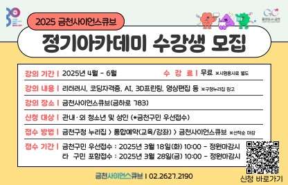 ○ 모집대상: 관내·외 청소년 및 성인 
 ○ 접수기간: 2025. 3. 18.(화) 10:00 ~ 정원마감시까지
 ○ 접수방법: 금천구청 홈페이지 “통합예약서비스”
             (선착순 마감, 1인 1강좌 신청)
 ○ 교육일정: 2025. 4월 ~ 6월 (강좌별 상이)
 ○ 교육내용: 리터러시, 코딩자격증, AI, 3D프린팅, 영상편집 등 
 ○ 교육장소: 금천사이언스큐브(금하로 783)
 ○ 문의전화: 금천구 교육지원과(02-2627-2193)