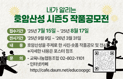내가 알리는 호암산성 시즌5 작품공모전
1) 프로그램명 : 내가 알리는 호암산성 시즌5 작품공모전
2) 접수기간 : ‵25년 7월 15일 ~ ‵25년 8월 17일
3) 전시기간 :　‵25년 9월 9일 ~ ‵26년 3월 31일
4) 내    용 : 호암산성을 주제로 한 사진ㆍ숏폼 작품공모 및 전시
             ※자세한 내용은 포스터 참조
5) 문    의 : 교육나눔협동조합 02-802-1101 
              인터넷카페 http://cafe.daum.net/educoopgc