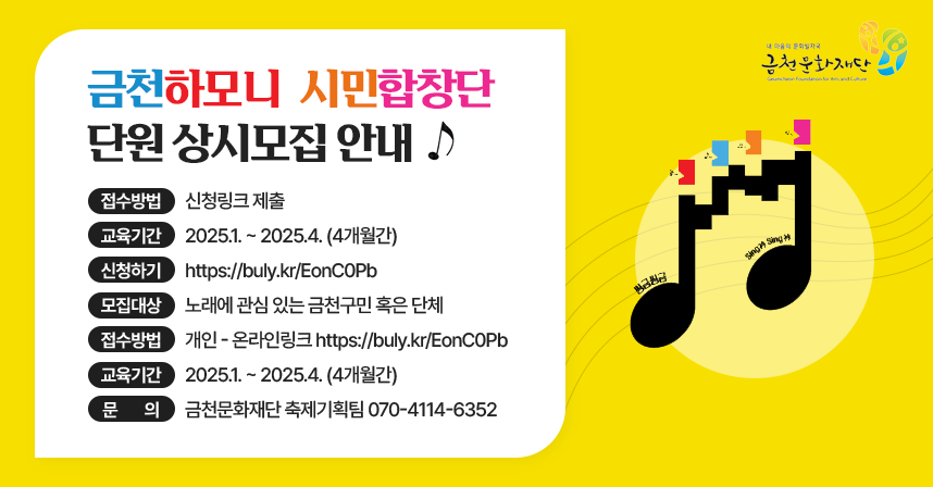 ○ 금천하모니 시민합창단 단원 상시모집 안내 ○
 - 접수방법 : 신청링크 제출
  - 교육기간 : 2025.1. ~ 2025.4. (4개월간)
  - 신청하기 https://buly.kr/EonC0Pb
 - 모집대상 : 노래에 관심 있는 금천구민 혹은 단체
 - 접수방법 : 개인 - 온라인링크 https://buly.kr/EonC0Pb
 - 교육기간 : 2025.1. ~ 2025.4. (4개월간)
 - 문      의 : 금천문화재단 축제기획팀 070-4114-6352