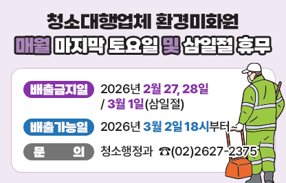 ☐ 청소대행업체 환경미화원 매월 마지막 토요일 및 삼일절 휴무
  ○ 배출금지일 : 2026년 2월 27,28일 / 3월 1일(삼일절)
  ○ 배출가능일 : 2026년 3월 2일 18시부터~
  ○ 문의 청소행정과  ☎(02)2627-2375