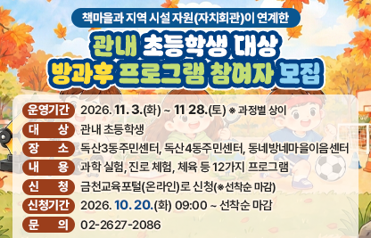 ○ 운영기간: 2026. 11. 3.(화) ~ 11 28.(토)   ※ 과정별 상이
  ○ 대    상: 관내 초등학생 
  ○ 장    소: 독산3동주민센터, 독산4동주민센터, 동네방네마을이음센터
  ○ 내    용: 과학 실험, 진로 체험, 체육 등 12가지 프로그램
  ○ 신    청: 금천교육포털(온라인)로 신청(※선착순 마감)
  ○ 신청기간: 2026. 10. 20.(화) 09:00 ~ 선착순 마감
  ○ 문    의: 02-2627-2086