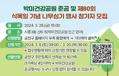 ○ 일    시 : 2024. 3. 28.(금) 15:00 
 ○ 장    소 : 시흥3동 산6-5(박미건강공원 인근 임야)
 ○ 신청방법 : 금천구 홈페이지 우측 통합예약 → 기타예약 클릭
 ○ 신청기간 : 2024. 3. 8.(토) 09:00 ~ 3. 20.(목) 18:00
  ※ 접수현황에 따라 신청기한 연장될 수 있음
 ○ 선발인원 : 금천구 주민등록자 선착순 약 10가족(1가족당 4인이하)
  ※ 박미건강공원 준공행사는 누구나 신청 없이 참석할 수 있습니다