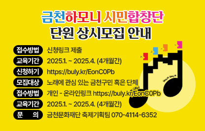 ○ 금천하모니 시민합창단 단원 상시모집 안내 ○
- 접수방법 : 신청링크 제출
  - 교육기간 : 2025.1. ~ 2025.4. (4개월간)
  - 문의 : 금천문화재단 축제기획팀 070-4114-6351
  - 신청바로가기 https://buly.kr/EonC0Pb
- 모집대상 : 노래에 관심 있는 금천구민 혹은 단체
- 접수방법 : 개인 - 온라인링크 https://buly.kr/EonC0Pb
- 교육기간 : 2025.1. ~ 2025.4. (4개월간)
- 문      의 : 금천문화재단 축제기획팀 070-4114-6352