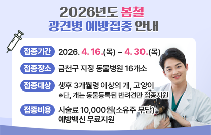 □ 접종기간 : 2026. 4. 16.(목) ~ 4. 30.(목)
□ 접종장소 : 금천구 지정 동물병원 16개소
□ 접종대상 : 생후 3개월령 이상의 개, 고양이   
              ※단, 개는 동물등록된 반려견만 접종지원
□ 접종비용 : 시술료 10,000원(소유주 부담) / 예방백신 무료지원