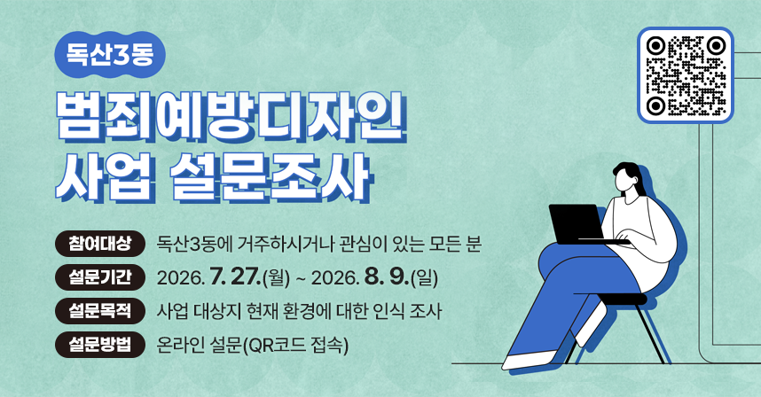 □ 참여대상 : 독산3동에 거주하시거나 관심이 있는 모든 분
 □ 설문기간 : 2026. 7. 27.(월) ~ 2026. 8. 9.(일)
 □ 설문목적 : 사업 대상지 현재 환경에 대한 인식 조사
 □ 설문방법 : 온라인 설문(QR코드 접속)