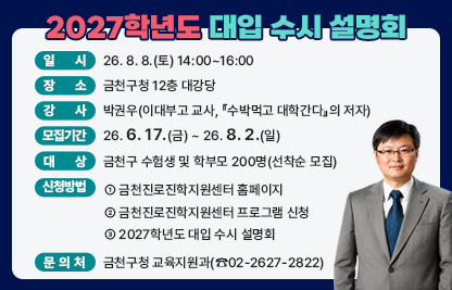 □ 일    시 : 26. 8. 8.(토) 14:00~16:00  
  □ 장    소 : 금천구청 12층 대강당 
  □ 강    사 : 박권우 (이대부고 교사, ‘수박먹고 대학간다’의 저자)
  □ 모집기간 : 26. 6. 17.(금) ~　26. 8. 2.(일)
  □ 대    상 : 금천구 수험생 및 학부모 200명(선착순 모집)


신청바로가기
  □ 신청방법 : 금천진로진학지원센터 홈페이지 → 
               금천진로진학지원센터 프로그램 신청 →  
               2027학년도 대입 수시 설명회
  □ 문 의 처 : 금천구청 교육지원과(02-2627-2822)