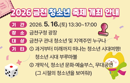 □ 기간 : 2026. 5. 16.(토) 13:30~17:00
□ 장소 : 금천구청 광장
□ 대상 : 금천구 관내 청소년 및 지역주민 누구나
□ 기타 : 
  - 과거부터 미래까지 떠나는 청소년 시대여행! 청소년 시대 부루마불
  - 개막식, 청소년 문화·예술부스, 무대공연(그 시절의 청소년을 보여줘!)