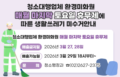 ☐ 청소대행업체 환경미화원 매월 마지막 토요일 휴무제
  ○ 배출금지일 : 2026년 3월 27, 28일 
  ○ 배출가능일 : 2026년 3월 29일 18시부터~
  ○ 문의 청소행정과  ☎(02)2627-2375