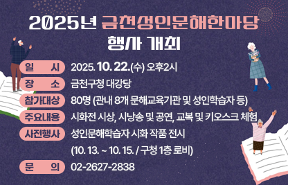 ○ 일    시 : 2025. 10. 22.(수) 오후2시
○ 장    소 : 금천구청 대강당
○ 참가대상 : 80명(관내 8개 문해교육기관 및 성인학습자 등) 
○ 주요내용 : 시화전 시상, 시낭송 및 공연, 교복 및 키오스크 체험
○ 사전행사 : 성인문해학습자 시화 작품 전시(10.13.~10.15./ 구청 1층 로비)
○ 문    의 : 02-2627-2838
