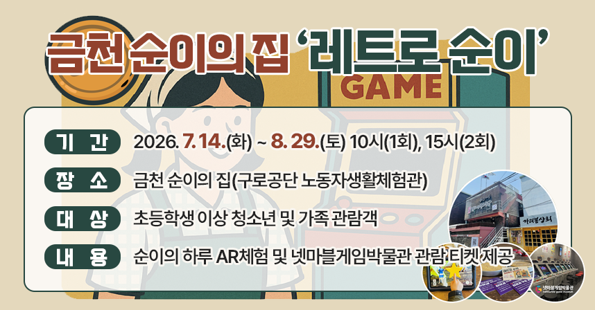□ 기간 : 2026. 7. 14.(화) ~ 8. 29.(토) 10시(1회), 15시(2회)
□ 장소 : 금천 순이의 집(구로공단 노동자생활체험관) 
□ 대상 : 초등학생 이상 청소년 및 가족 관람객
□ 내용 : 순이의 하루 AR체험 및 넷마블게임박물관 관람 티켓 제공
