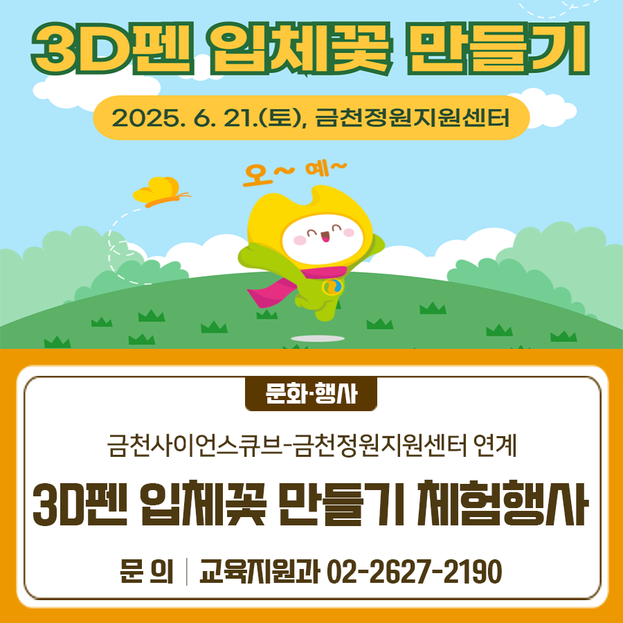 금천정원지원센터에서 3D펜으로 입체꽃 만들기 체험을 진행합니다 일시 2025. 6. 21.(토) 10:00 ~ 16:30 ※ 총 8회차, 회차별 30분(10명씩) 장소 금천정원지원센터 (시흥대로40길 120) 대상 관내 주민 또는 센터 방문객 (최대 80명) 내용 3D펜으로 입체꽃 만들기 참여방법 현장접수 (무료체험) ◆ 문 의 ◆ 금천구청 교육지원과 ☎02 2627 2190  좋은도시 금천의 소식을 더 알고 싶다면?  <img src=