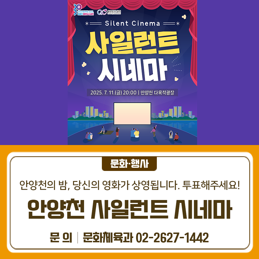 보고 싶은 영화를 직접 고르면, 안양천에서 열리는 특별한 *사일런트 시네마(Silent Cinema)*에서 상영됩니다! 헤드셋을 착용하고, 별빛 아래서 조용히 즐기는 영화 한 편✨ 가장 많은 표를 받은 1,2위 영화가 스크린에 딱! 지금 투표하고, 잊지 못할 밤을 함께 만들어주세요! 투표참여 온라인 투표 투표마감 2025. 6. 20.(금) 상영일 [1차] 2025. 7. 11.(금) 20시 [2차] 8월 중 투표 후보 ◆ 문 의 ◆ 금천구청 문화체육과 ☎02 2627 1442  좋은도시 금천의 소식을 더 알고 싶다면?  <img src=