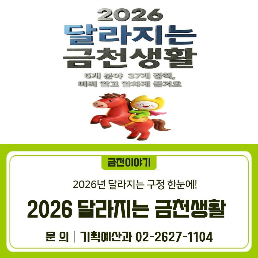 2026 달라지는 금천생활은 무엇이 있을까요~⁉ 복지, 일자리, 교육, 안전, AI행정까지 5개 분야 37건 사업에 대해 소개합니다 <한 눈에 보기> 소외 없는 '따뜻한 복지' (어르신·장애인·취약계층) 금천 통합돌봄 지원사업 추진 그냥드림 사업 운영 발달장애인 보험 가입 독산어르신체육센터 스크린 파크골프장 운영 어르신 일자리 지속 확충 운전면허 자진반납 어르신 교통카드 지원사업 금천구 건강장수센터 운영 활력 넘치는 '경제와 일자리' (청년·노동자·소상공인) 독산동우시장 상생센터 그린푸줏간 개관 休서울이동노동자 가산쉼터 개소 금천형 취업성공키트 지원항목 확대 청년도전지원사업 지원 인원 확대....... <img src=