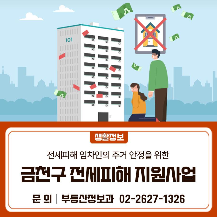 전세사기로 힘든 시간을 보내고 계신가요? 금천구가 전세피해 임차인 주거 안정을 위한 지원사업을 통해 법률·주거비 부담을 덜어드립니다. 지금 확인하시고 꼭 신청하세요. 사 업 명 2026년 금천구 전세피해 임차인 지원사업 신청기간 2026. 1. 1. ~ 12. 31. 지원대상 무주택자인 금천구에 거주하는 「전세사기피해자법」에 따른 전세사기피해자 등 및 HUG 전세피해확인서 발급자 지원내용 소송수행경비 100만원 주거안정비 50만원 中 택 1 신청기간 상시 접수 신청방법 [방문신청] 금천구청 부동산정보과 방문 또는 [온라인] 정부24 홈페이지에서 
