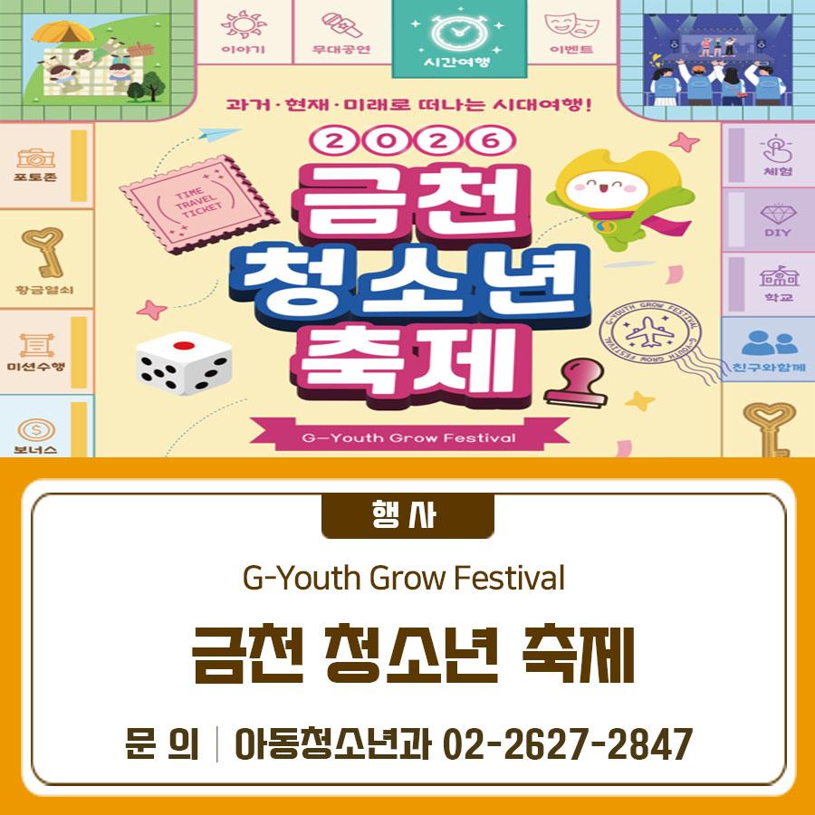 2026. 5. 16.(토) 금천구청 광장에서 2026 금천 청소년 축제 ‘G Youth Grow Festival’을 개최합니다 일 시 2026. 5. 16.(토) 13:30~17:00 장 소 금천구청 광장 대 상 관내 청소년 및 주민 누구나 내 용 개막식, 청소년 문화·예술 부스, 무대공연 등 사전신청 방법 구글폼을 통한 신청 ◆ 문 의 ◆ 금천구청 아동청소년과 ☎02 2627 2847  좋은도시 금천의 소식을 더 알고 싶다면?  <img src=