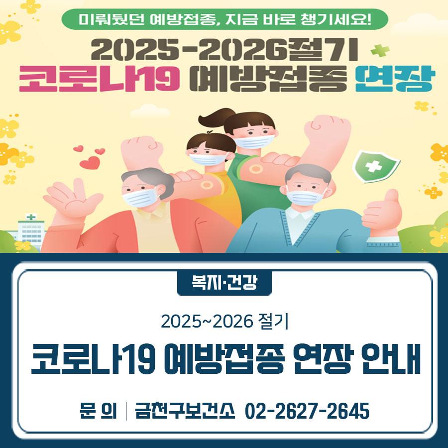 코로나19 무료 예방접종 연장! 고위험군 대상 추가 접종 놓치지 마세요” 기간 2026. 5. 1.(금) ~ 6. 30.(화) 장소 코로나19 예방접종 위탁의료기관 ※보건소 미접종 ▼ 관련링크 ▼ 대상 ✅ 65세이상 (1960.12.31.이전 출생자) ✅생후6개월 이상 ※ 면역저하자 및 감염취약시설 입원·입소자 ※ 면역저하자의 경우 5.1.(금)부터 한번 더 접종가능 ◆ 문 의 ◆ 금천구 보건소 ☎ 02 2627 2645  좋은도시 금천의 소식을 더 알고 싶다면?  <img src=