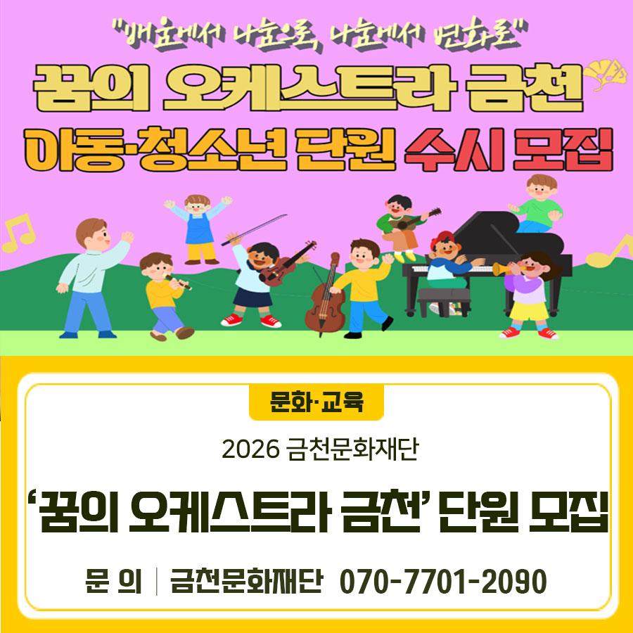 아이들의 꿈이 음악이 되는 곳, ‘꿈의 오케스트라 금천’에서 새로운 단원을 기다립니다 대 상 금천구 초2~초6 교 육 매주 월, 수 16시~19시(주2회) 장 소 금천뮤지컬센터 내 용 바이올린, 비올라, 첼로, 더블베이스, 타악기, 플루트, 클라리넷, 트럼펫 무상교육, 악기 무상 대여 ▼ 관련링크 ▼ ◆ 문 의 ◆ 금천문화재단 ☎ 070 7701 2090  좋은도시 금천의 소식을 더 알고 싶다면?  <img src=