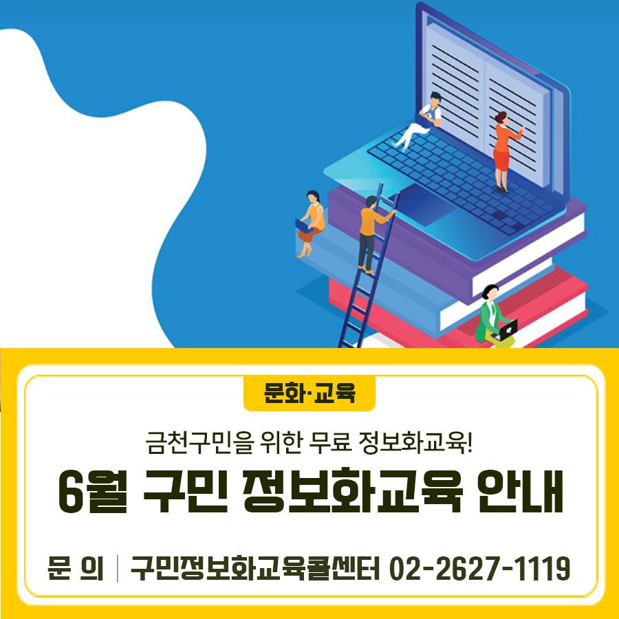 디지털 시대! 생활에 즐거움을 드리는 맞춤형 정보화교육 6월 프로그램 안내드려요... 2026년 6월 구민정보화교육 안내 신청기간 5. 20.(수) 14시 ~ 5. 22.(금) 18시 * 교육 선정 문자 발송: 5.27.(수) 14시 * 추가접수 기간 : 5.27.(수) 14시 30분 ~18시 (추가접수는 전화접수만 가능, 선착순) 교육대상 주민등록상 금천구민 * 선발기준 : 전산추첨(신규자 우선) 교육기간 <월, 수 정규과정> 6. 1.(월) ~ 6. 24.(수) 수 강 료 무료 (단, 교재비 별도) 교육과정 및 시간 신청방법 인터넷 접수 [금천구청 홈페이지] → [교육포털] → [정보화교육] → [강좌신청] ▼▼▼ 교육신청 시 유의사항 ✔ 정규강좌 신청기간 중 1인 1강좌까지 신....... <img src=