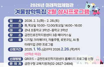 □ 프로그램 개요
   ○ 일시 : 2026. 2. 3.(화)~ 2. 28.(토)
   ○ 시간 : 화,목요일 10:00~12:00/토요일 14:00~16:00
   ○ 대상 : 관내 초등학교 3학년~중학교 3학년
   ○ 장소 : 금천진로진학지원센터 3층 메이커스실
   ○ 내용 : 디지털 크리에이터, 자율주행, 로봇코딩, AI 등 미래직업 관련 프로그램
 □ 신청안내
   ○ 기간 : 2025. 1. 16.(금)부터 2026.2.26.(목)까지 (선착순 마감)
   ○ 방법 : QR코드 – 금천진로진학지원센터 홈페이지 프로그램 신청
 □ 문 의 처 : 금천구청 교육지원과(02-2627-2494)