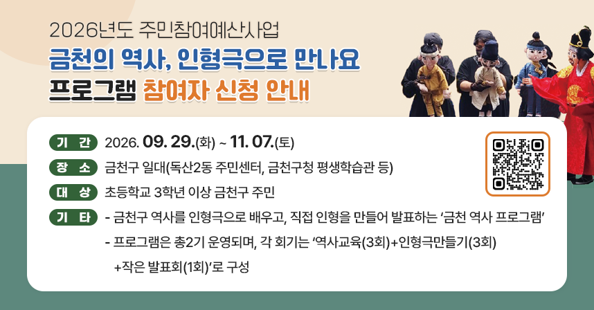 □ 기간 : 2026. 09. 29.(화) ~ 11. 07.(토)
□ 장소 : 금천구 일대(독산2동 주민센터, 금천구청 평생학습관 등)
□ 대상 : 초등학교 3학년 이상 금천구 주민 
□ 기타 
   - 금천구 역사를 인형극으로 배우고, 직접 인형을 만들어 발표하는 ‘금천 역사 프로그램’
   - 프로그램은 총2기 운영되며, 각 회기는 ‘역사교육(3회)+인형극만들기(3회)+작은 발표회(1회)’로 구성