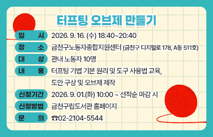 ○ 일 시 : 2026. 9. 16. (수) 18:40~20:40
○ 장 소 : 금천구노동자종합지원센터(금천구 디지털로 178, A동 511호)
○ 대 상 : 관내 노동자 10명
○ 내 용 : 터프팅 기법 기본 원리 및 도구 사용법 교육, 도안 구상 및 오브제 제작
○ 신청기간 : 2026. 9. 01.(화) 10:00 ~ 선착순 마감 시
○ 신청방법 : 금천구립도서관 홈페이지
○ 문 의 : ☎02-2104-5544