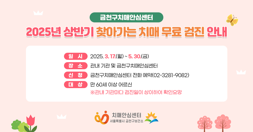 ○ 제목: 2025년 상반기 찾아가는 치매 무료 검진 안내 
     ○ 일시: 2025. 3. 17.(월) ~ 5. 30.(금) 
     ○ 장소: 관내 기관 및 금천구치매안심센터 
     ○ 신청: 금천구치매안심센터 전화 예약(02-3281-9082)
     ○ 대상: 만 60세 이상 어르신 
      ※관내 기관마다 검진일이 상이하여 확인요망