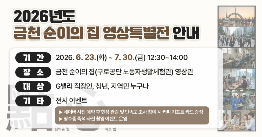 □ 기간 : 2026. 6. 23.(화) ~ 7. 30.(금) 12:30~14:00
□ 장소 : 금천 순이의 집(구로공단 노동자생활체험관) 영상관
□ 대상 : G밸리 직장인, 청년, 지역민 누구나
□ 기타 : 전시 이벤트
  - 네이버 사전 예약 후 현장 관람 및 만족도 조사 참여 시 커피 기프트 카드 증정
  - 영수증 즉석 사진 촬영 이벤트 운영