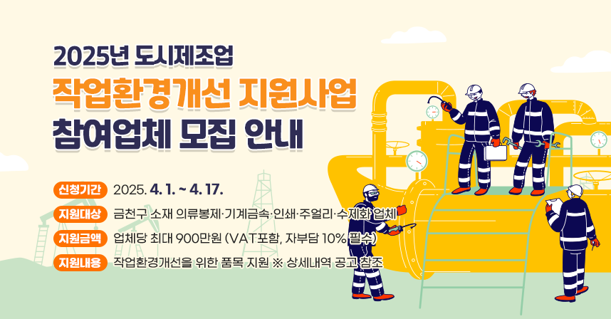 □ 신청기간 : 2025. 4. 1. ~ 4. 17.
□ 지원대상 : 금천구 소재 의류봉제·기계금속·인쇄·주얼리·수제화 업체
□ 지원금액 : 업체당 최대 900만원 (VAT포함, 자부담 10% 필수)
□ 지원내용 : 작업환경개선을 위한 품목 지원
  ※ 상세내역 공고 참조
