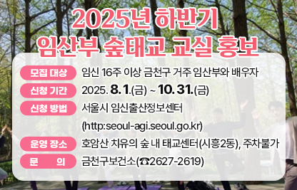 □ 모집 대상 : 임신 16주 이상 금천구 거주 임산부와 배우자 
□ 신청 기간 : 2025. 8. 1.(금) ~ 10. 31.(금)
□ 신청 방법 : 서울시 임신출산정보센터(http:seoul-agi.seoul.go.kr)
□ 운영 장소 : 호암산 치유의 숲 내 태교센터(시흥2동), 주차불가
□ 문     의 : 금천구보건소(☎2627-2619)