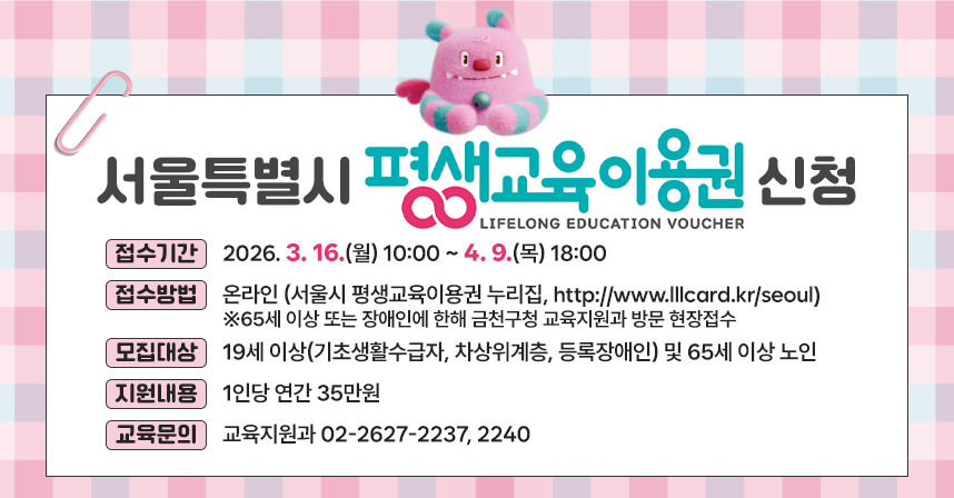 ○ 접수기간 : 2026. 3. 16.(월) 10:00 ~ 4. 9.(목) 18:00
 ○ 접수방법 : 온라인 (서울시 평생교육이용권 누리집, http://www.lllcard.kr/seoul)
   ※65세 이상 또는 장애인에 한해 금천구청 교육지원과 방문 현장접수 
 ○ 모집대상 : 19세 이상(기초생활수급자, 차상위계층, 등록장애인)
              및 65세 이상 노인
 ○ 지원내용 : 1인당 연간 35만원
 ○ 교육문의 : 교육지원과 02-2627-2237, 2240