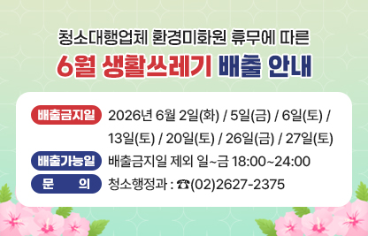 ☐ 6월 생활쓰레기 배출 안내
  ○ 배출금지일 : 2026년 6월 2일(화) / 5일(금) / 6일(토) / 13일(토) / 20일(토) / 26일(금) / 27일(토)
  ○ 배출가능일 : 배출금지일 제외 일~금 18:00~24:00
  ○ 문의 청소행정과 : ☎(02)2627-2375