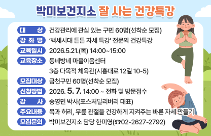◆ 대상자 모집 안내 ◆ 
○ 대    상 : 건강관리에 관심 있는 구민 60명(선착순 모집)
○ 강좌 개요

강좌명
‘백세시대 튼튼 자세 특강’
전문의 건강특강
교육일시
2026.5.21.(목) 14:00~15:00
교육장소
동네방네 마을이음센터 
3층 다목적 체육관(시흥대로 12길 10-5)
모집대상
금천구민 60명(선착순 모집)
신청방법
2026.5.7.14:00~ 전화 및 방문접수
강사
송영민 박사(포스처딜리버리 대표)
※ 대한민국 1호 자세 전문가
※ KBS 무엇이든물어보세요, EBS 귀하신 몸 등 다수 프로그램 출연
주요
내용
목과 허리, 무릎 관절을 건강하게 지켜주는 바른 자세 만들기

○ 모집 문의 : 박미보건지소 담당 한미영(☎02-2627-2792)