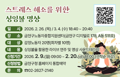 ○ 일 시 : 2026. 2. 25. (수) / 3. 4. (수) 18:40 ~ 20:40
○ 장 소 : 금천구노동자종합지원센터(금천구 디지털로 178, A동 511호)
○ 대 상 : 감정노동자 20명(회차별 10명)
○ 내 용 : 싱잉볼을 활용한 라이브 연주 및 명상 사운드테라피
○ 신청기간 : 2026. 2. 9.(월) 09:00 ~ 2. 20.(금) 18:00 (선착순 마감)
○ 신청방법 : 금천구청 홈페이지 통합예약
○ 문 의 : ☎02-2627-2140